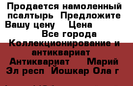 Продается намоленный псалтырь. Предложите Вашу цену! › Цена ­ 600 000 - Все города Коллекционирование и антиквариат » Антиквариат   . Марий Эл респ.,Йошкар-Ола г.